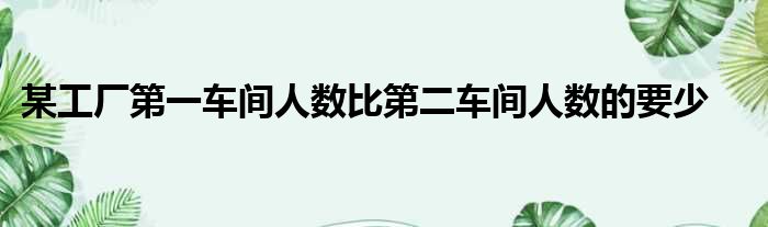 某工厂第一车间人数比第二车间人数的要少