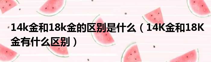 14k金和18k金的区别是什么（14K金和18K金有什么区别）