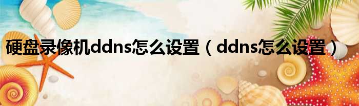 硬盘录像机ddns怎么设置（ddns怎么设置）