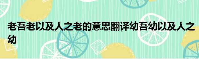 老吾老以及人之老的意思翻译幼吾幼以及人之幼
