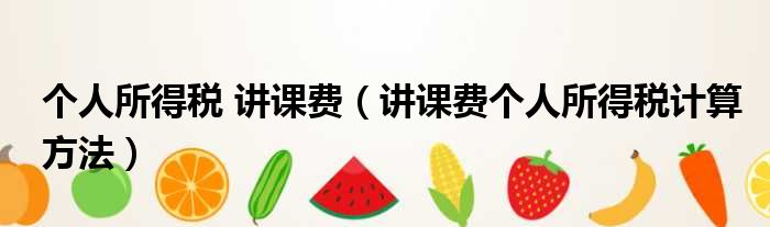 个人所得税 讲课费（讲课费个人所得税计算方法）
