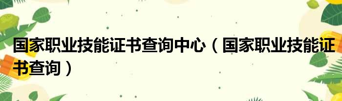 国家职业技能证书查询中心（国家职业技能证书查询）