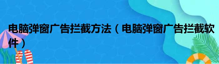 电脑弹窗广告拦截方法（电脑弹窗广告拦截软件）
