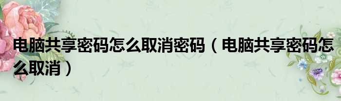 电脑共享密码怎么取消密码（电脑共享密码怎么取消）