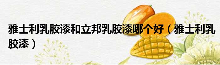 雅士利乳胶漆和立邦乳胶漆哪个好（雅士利乳胶漆）