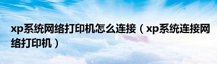 xp系统网络打印机怎么连接（xp系统连接网络打印机）