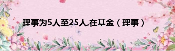 理事为5人至25人,在基金（理事）