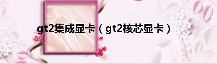 gt2集成显卡（gt2核芯显卡）