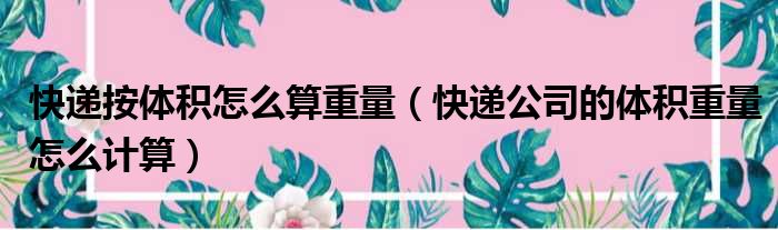 快递按体积怎么算重量（快递公司的体积重量怎么计算）