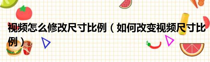 视频怎么修改尺寸比例（如何改变视频尺寸比例）