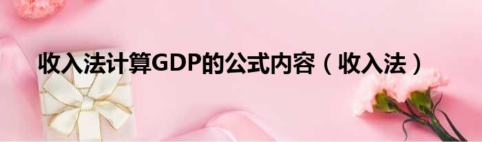 收入法计算GDP的公式内容（收入法）