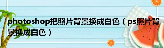 photoshop把照片背景换成白色（ps照片背景换成白色）
