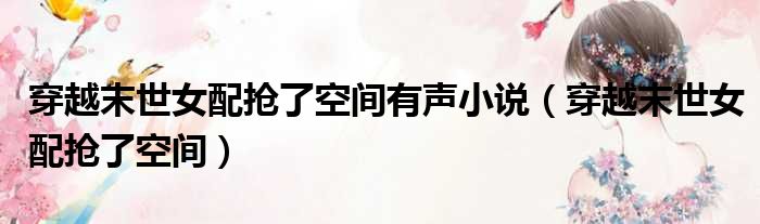 穿越末世女配抢了空间有声小说（穿越末世女配抢了空间）