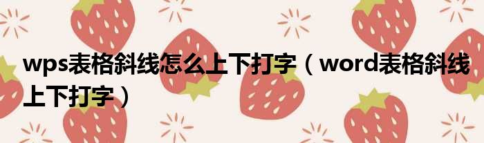 wps表格斜线怎么上下打字（word表格斜线上下打字）