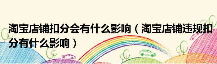 淘宝店铺扣分会有什么影响（淘宝店铺违规扣分有什么影响）