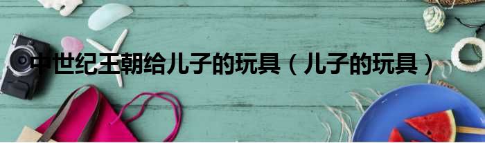 中世纪王朝给儿子的玩具（儿子的玩具）