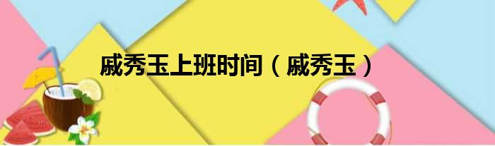 戚秀玉上班时间（戚秀玉）