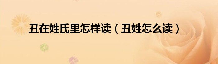 丑在姓氏里怎样读（丑姓怎么读）