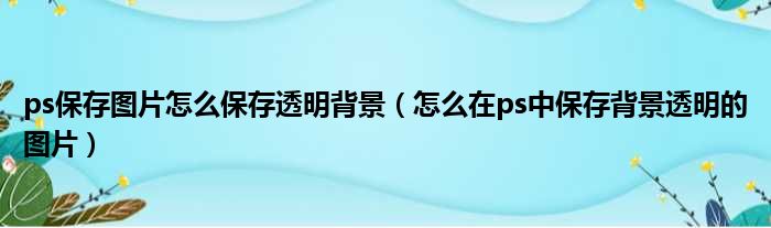 ps保存图片怎么保存透明背景（怎么在ps中保存背景透明的图片）