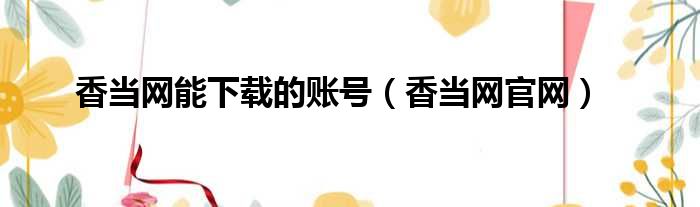 香当网能下载的账号（香当网官网）