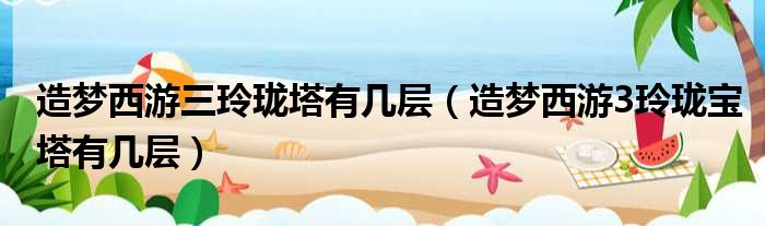 造梦西游三玲珑塔有几层（造梦西游3玲珑宝塔有几层）