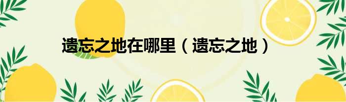 遗忘之地在哪里（遗忘之地）