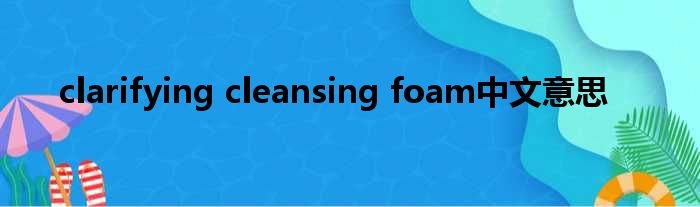 clarifying cleansing foam中文意思