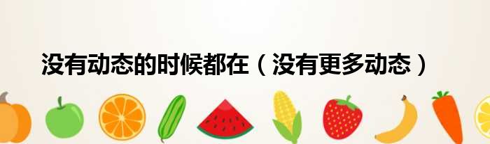 没有动态的时候都在（没有更多动态）