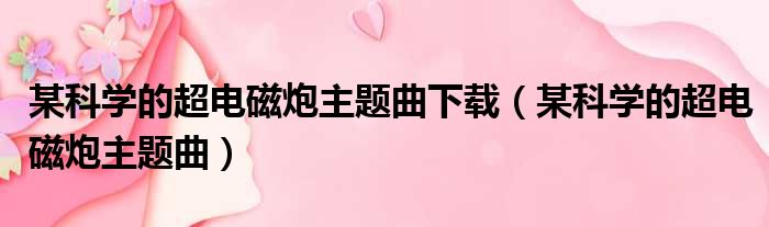 某科学的超电磁炮主题曲下载（某科学的超电磁炮主题曲）