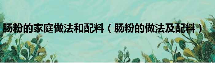 肠粉的家庭做法和配料（肠粉的做法及配料）