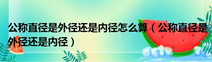 公称直径是外径还是内径怎么算（公称直径是外径还是内径）