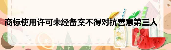 商标使用许可未经备案不得对抗善意第三人