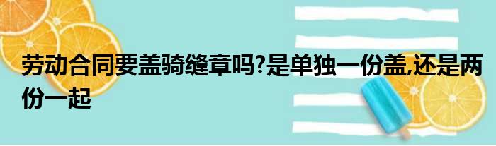 劳动合同要盖骑缝章吗?是单独一份盖,还是两份一起