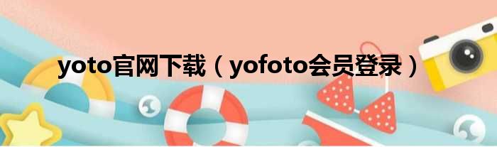 yoto官网下载（yofoto会员登录）
