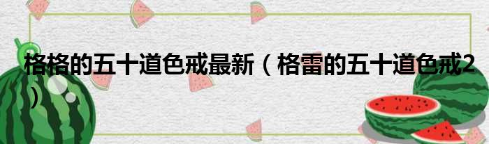 格格的五十道色戒最新（格雷的五十道色戒2）