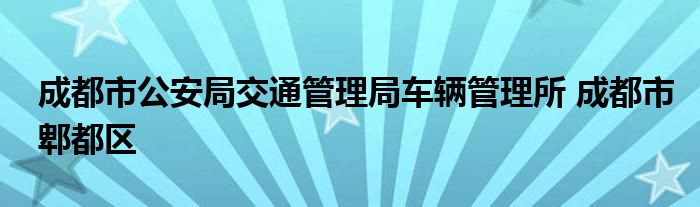 成都市公安局交通管理局车辆管理所 成都市郫都区