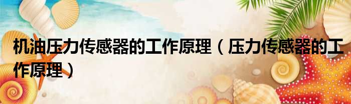 机油压力传感器的工作原理（压力传感器的工作原理）