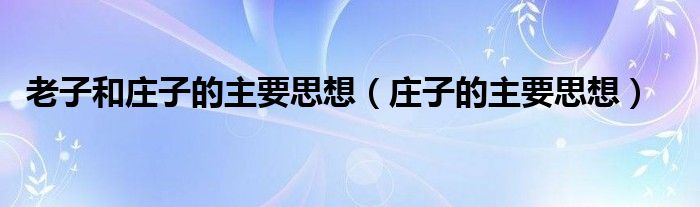老子和庄子的主要思想（庄子的主要思想）