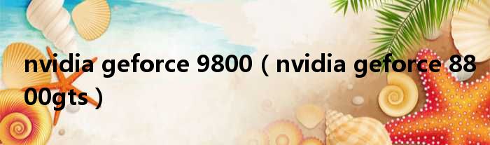nvidia geforce 9800（nvidia geforce 8800gts）