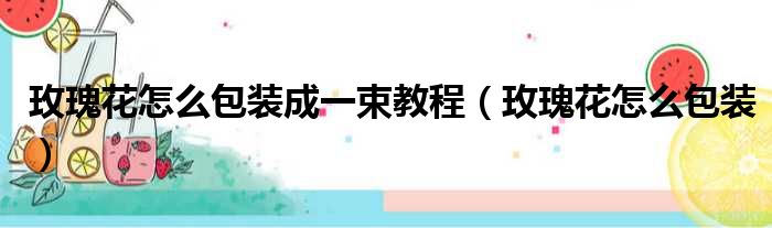 玫瑰花怎么包装成一束教程（玫瑰花怎么包装）