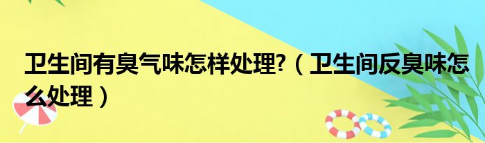 卫生间有臭气味怎样处理?（卫生间反臭味怎么处理）