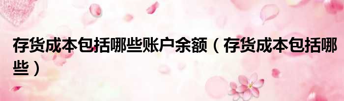 存货成本包括哪些账户余额（存货成本包括哪些）