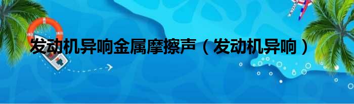发动机异响金属摩擦声（发动机异响）