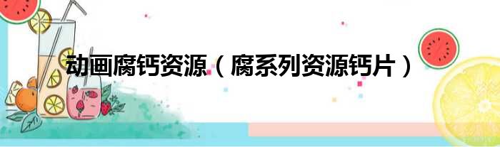 动画腐钙资源（腐系列资源钙片）