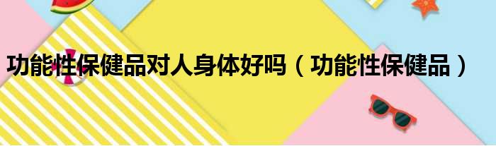 功能性保健品对人身体好吗（功能性保健品）