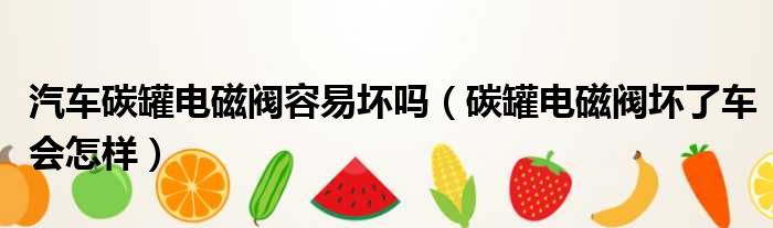 汽车碳罐电磁阀容易坏吗（碳罐电磁阀坏了车会怎样）
