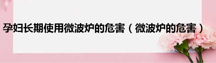 孕妇长期使用微波炉的危害（微波炉的危害）