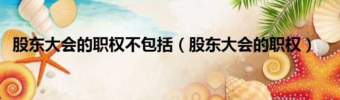 股东大会的职权不包括（股东大会的职权）