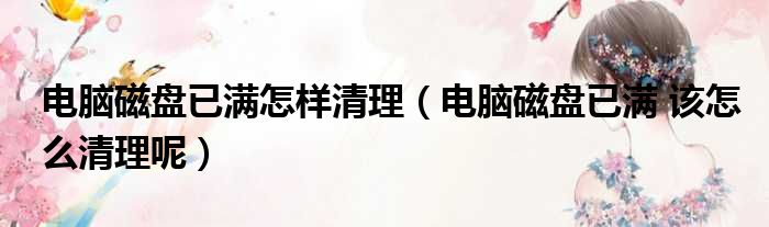 电脑磁盘已满怎样清理（电脑磁盘已满 该怎么清理呢）