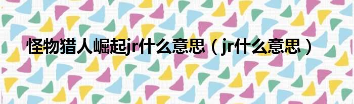 怪物猎人崛起jr什么意思（jr什么意思）